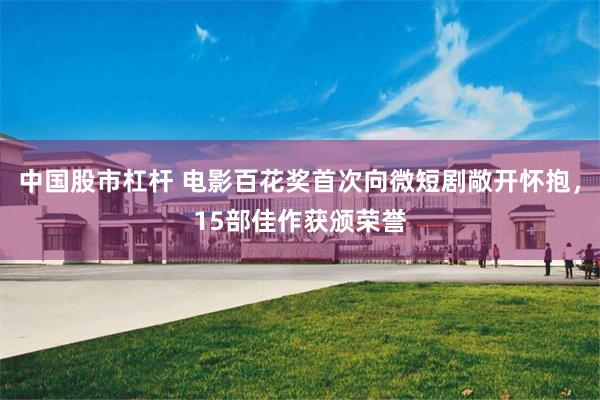 中国股市杠杆 电影百花奖首次向微短剧敞开怀抱，15部佳作获颁荣誉