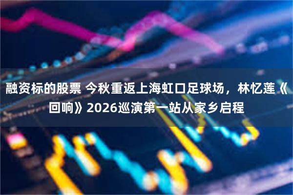 融资标的股票 今秋重返上海虹口足球场，林忆莲《回响》2026巡演第一站从家乡启程