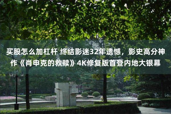 买股怎么加杠杆 终结影迷32年遗憾，影史高分神作《肖申克的救赎》4K修复版首登内地大银幕