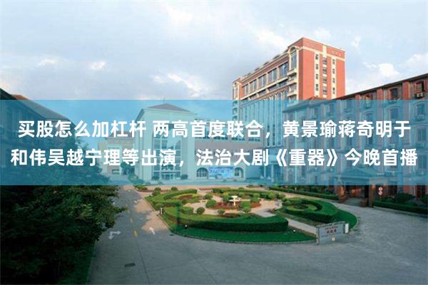 买股怎么加杠杆 两高首度联合，黄景瑜蒋奇明于和伟吴越宁理等出演，法治大剧《重器》今晚首播