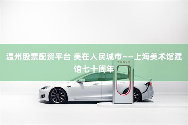 温州股票配资平台 美在人民城市——上海美术馆建馆七十周年