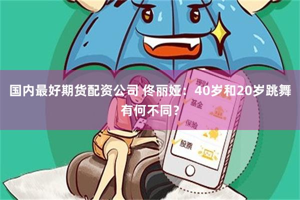 国内最好期货配资公司 佟丽娅：40岁和20岁跳舞有何不同？