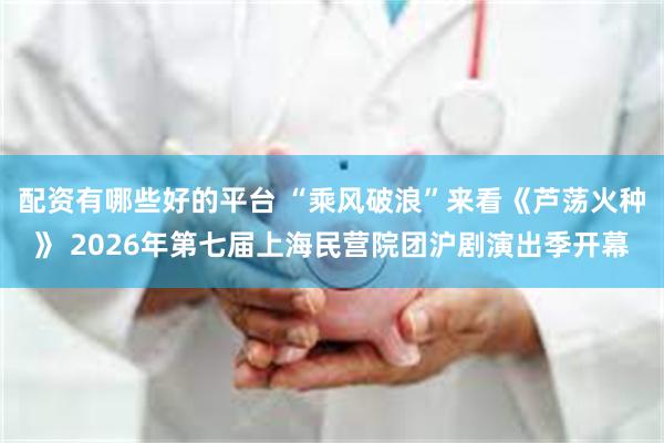 配资有哪些好的平台 “乘风破浪”来看《芦荡火种》 2026年第七届上海民营院团沪剧演出季开幕