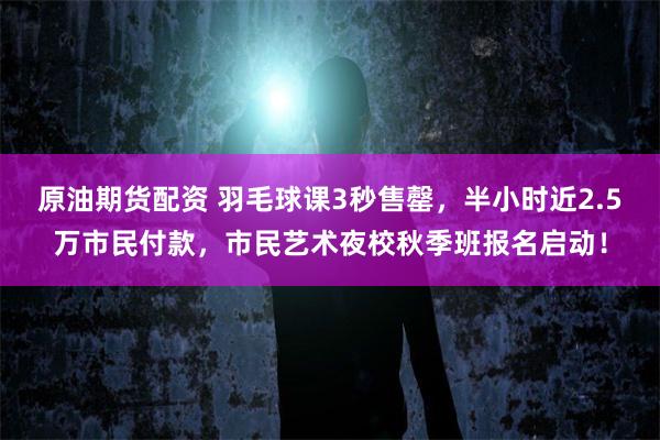 原油期货配资 羽毛球课3秒售罄，半小时近2.5万市民付款，市民艺术夜校秋季班报名启动！