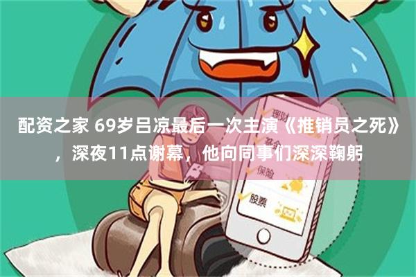 配资之家 69岁吕凉最后一次主演《推销员之死》，深夜11点谢幕，他向同事们深深鞠躬