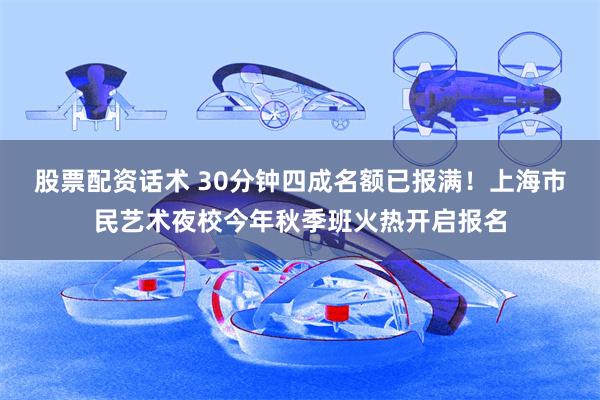 股票配资话术 30分钟四成名额已报满！上海市民艺术夜校今年秋季班火热开启报名