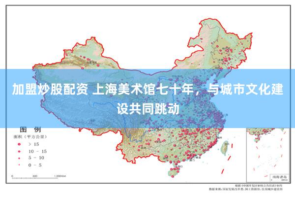 加盟炒股配资 上海美术馆七十年，与城市文化建设共同跳动