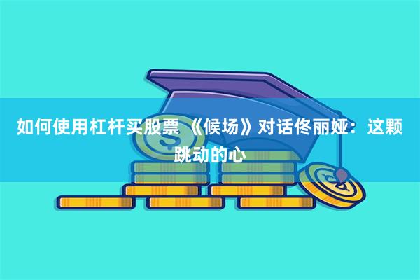 如何使用杠杆买股票 《候场》对话佟丽娅：这颗跳动的心