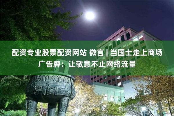 配资专业股票配资网站 微言 | 当国士走上商场广告牌：让敬意不止网络流量