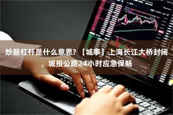 炒股杠杆是什么意思? 【城事】上海长江大桥封闭，城投公路24小时应急保畅