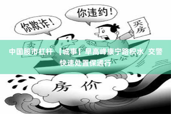 中国股市杠杆 【城事】早高峰康宁路积水  交警快速处置保通行