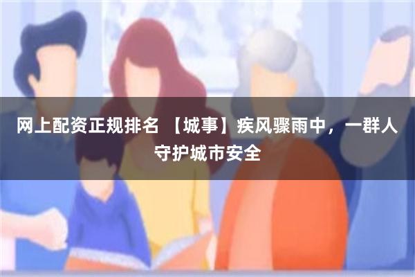 网上配资正规排名 【城事】疾风骤雨中，一群人守护城市安全