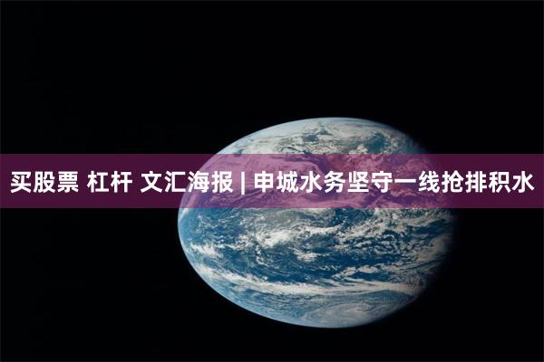 买股票 杠杆 文汇海报 | 申城水务坚守一线抢排积水