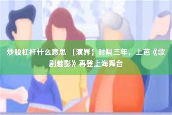 炒股杠杆什么意思 【演界】时隔三年，上芭《歌剧魅影》再登上海舞台