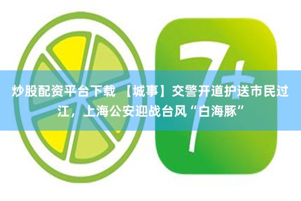 炒股配资平台下载 【城事】交警开道护送市民过江，上海公安迎战台风“白海豚”