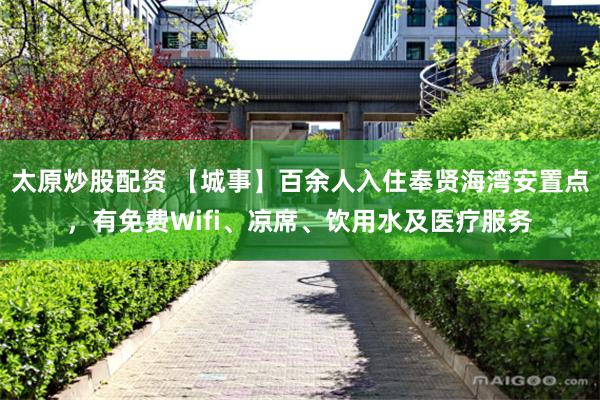 太原炒股配资 【城事】百余人入住奉贤海湾安置点，有免费Wifi、凉席、饮用水及医疗服务