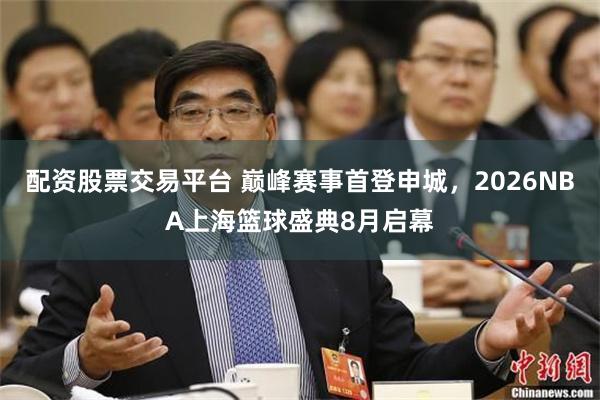 配资股票交易平台 巅峰赛事首登申城，2026NBA上海篮球盛典8月启幕
