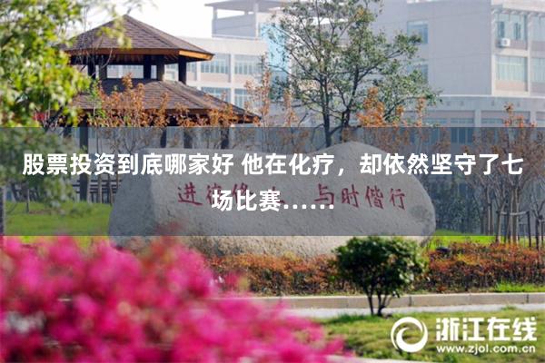 股票投资到底哪家好 他在化疗，却依然坚守了七场比赛……