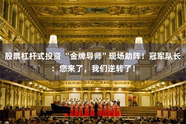 股票杠杆式投资 “金牌导师”现场助阵！冠军队长：您来了，我们逆转了！