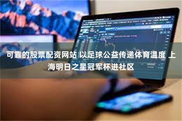 可靠的股票配资网站 以足球公益传递体育温度 上海明日之星冠军杯进社区
