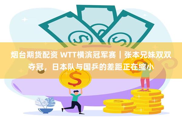 烟台期货配资 WTT横滨冠军赛｜张本兄妹双双夺冠，日本队与国乒的差距正在缩小