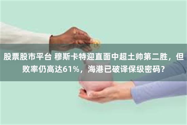 股票股市平台 穆斯卡特迎直面中超土帅第二胜，但败率仍高达61%，海港已破译保级密码？