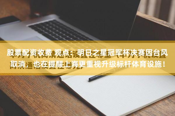 股票配资收费 观点：明日之星冠军杯决赛因台风取消，也在提醒上海更重视升级标杆体育设施！