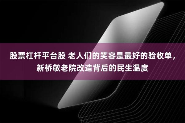 股票杠杆平台股 老人们的笑容是最好的验收单，新桥敬老院改造背后的民生温度