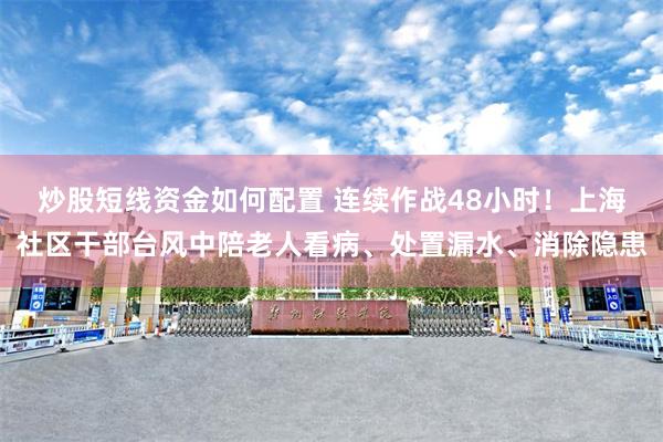 炒股短线资金如何配置 连续作战48小时！上海社区干部台风中陪老人看病、处置漏水、消除隐患