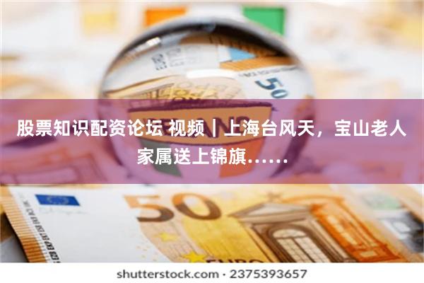股票知识配资论坛 视频｜上海台风天，宝山老人家属送上锦旗……