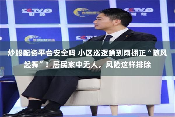 炒股配资平台安全吗 小区巡逻瞟到雨棚正“随风起舞”！居民家中无人，风险这样排除