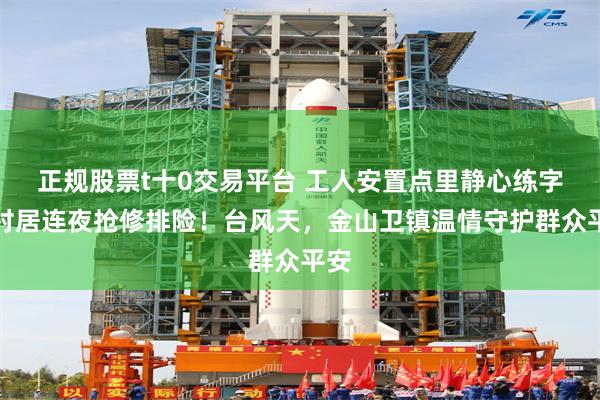 正规股票t十0交易平台 工人安置点里静心练字，村居连夜抢修排险！台风天，金山卫镇温情守护群众平安