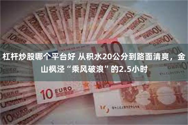 杠杆炒股哪个平台好 从积水20公分到路面清爽，金山枫泾“乘风破浪”的2.5小时