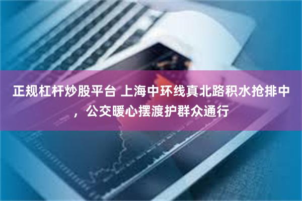 正规杠杆炒股平台 上海中环线真北路积水抢排中，公交暖心摆渡护群众通行