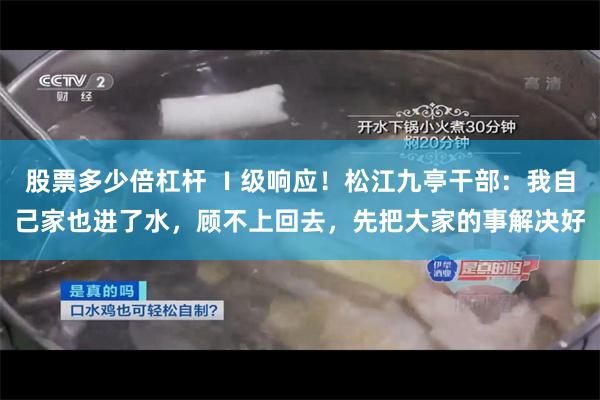 股票多少倍杠杆 Ⅰ级响应！松江九亭干部：我自己家也进了水，顾不上回去，先把大家的事解决好