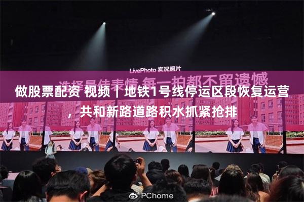 做股票配资 视频｜地铁1号线停运区段恢复运营，共和新路道路积水抓紧抢排