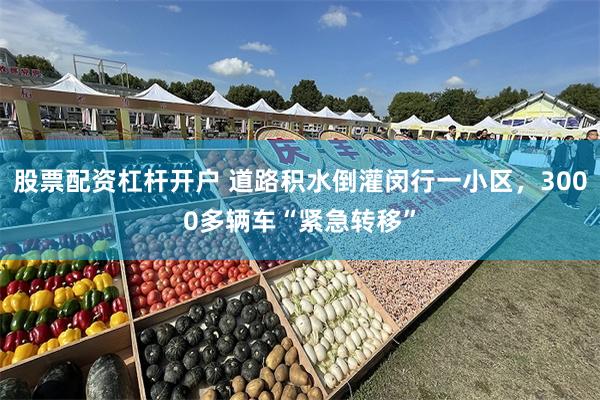 股票配资杠杆开户 道路积水倒灌闵行一小区，3000多辆车“紧急转移”