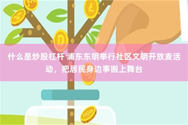 什么是炒股杠杆 浦东东明举行社区文明开放麦活动，把居民身边事搬上舞台