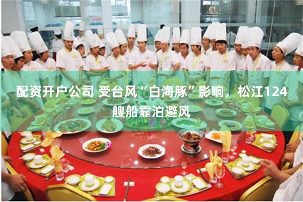 配资开户公司 受台风“白海豚”影响，松江124艘船靠泊避风