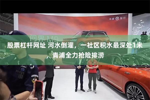 股票杠杆网址 河水倒灌，一社区积水最深处1米，青浦全力抢险排涝
