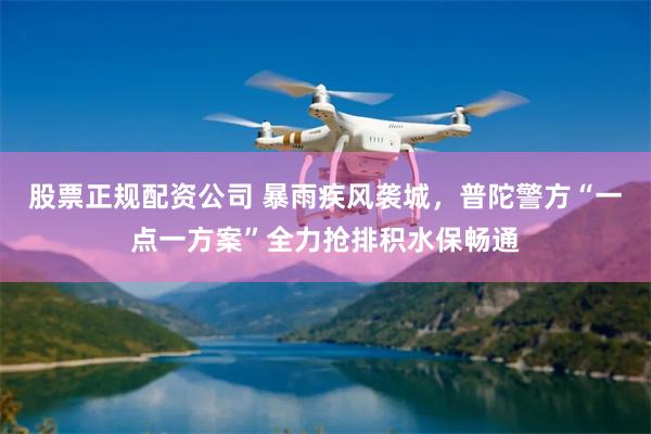 股票正规配资公司 暴雨疾风袭城，普陀警方“一点一方案”全力抢排积水保畅通