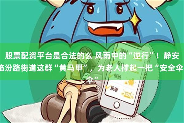 股票配资平台是合法的么 风雨中的“逆行”！静安临汾路街道这群“黄马甲”，为老人撑起一把“安全伞”
