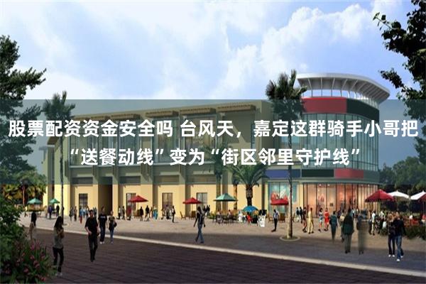 股票配资资金安全吗 台风天，嘉定这群骑手小哥把“送餐动线”变为“街区邻里守护线”