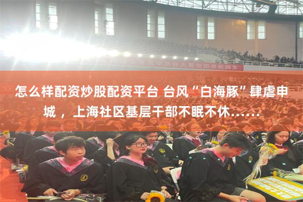 怎么样配资炒股配资平台 台风“白海豚”肆虐申城 ，上海社区基层干部不眠不休……