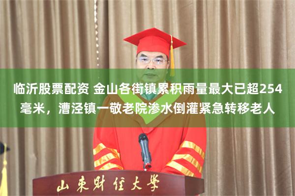 临沂股票配资 金山各街镇累积雨量最大已超254毫米，漕泾镇一敬老院渗水倒灌紧急转移老人