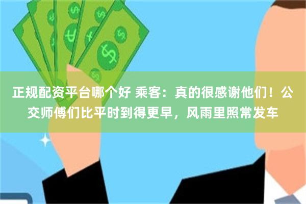 正规配资平台哪个好 乘客：真的很感谢他们！公交师傅们比平时到得更早，风雨里照常发车