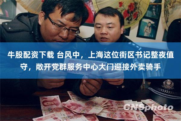 牛股配资下载 台风中，上海这位街区书记整夜值守，敞开党群服务中心大门迎接外卖骑手