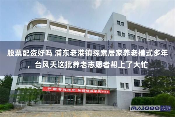 股票配资好吗 浦东老港镇探索居家养老模式多年，台风天这批养老志愿者帮上了大忙