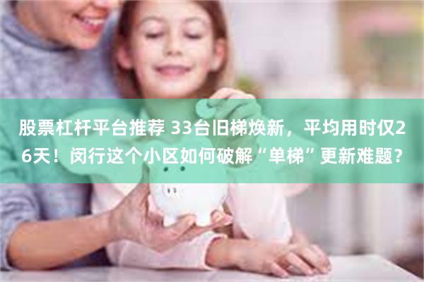 股票杠杆平台推荐 33台旧梯焕新，平均用时仅26天！闵行这个小区如何破解“单梯”更新难题？