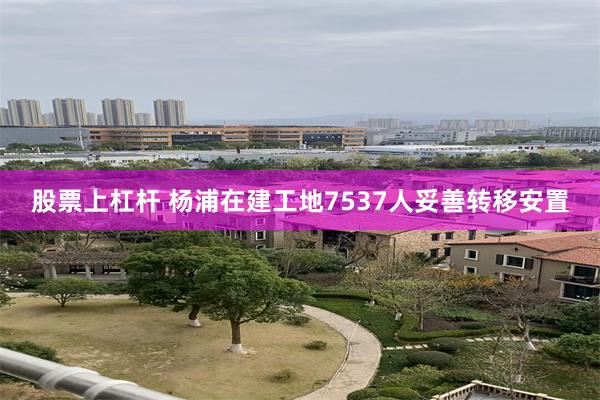 股票上杠杆 杨浦在建工地7537人妥善转移安置
